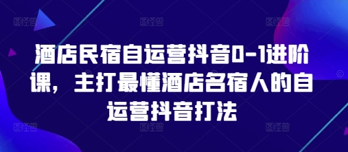 酒店民宿自运营抖音0-1进阶课，主打最懂酒店名宿人的自运营抖音打法-策里行间
