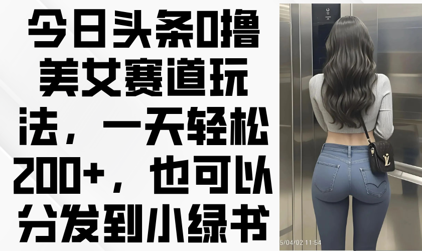 今日头条0撸美女赛道玩法，一天轻松200+，也可以分发到小绿书-策里行间