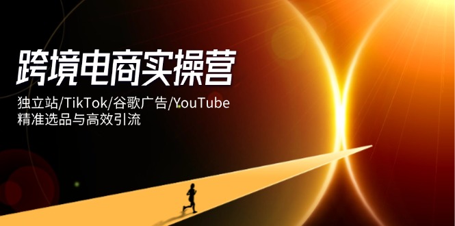 跨境电商实操营：独立站/TikTok/谷歌广告/YouTube，精准选品与高效引流-策里行间