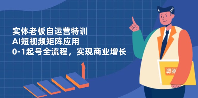 实体老板自运营特训，AI短视频矩阵应用，0-1起号全流程，实现商业增长-策里行间