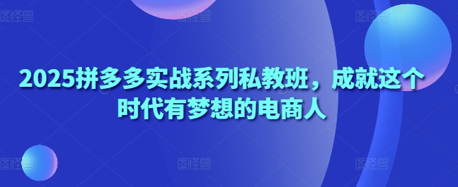 2025拼多多实战系列私教班，成就这个时代有梦想的电商人-策里行间