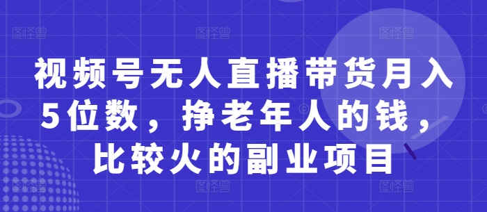 视频号无人直播带货月入5位数，挣老年人的钱，比较火的副业项目-策里行间