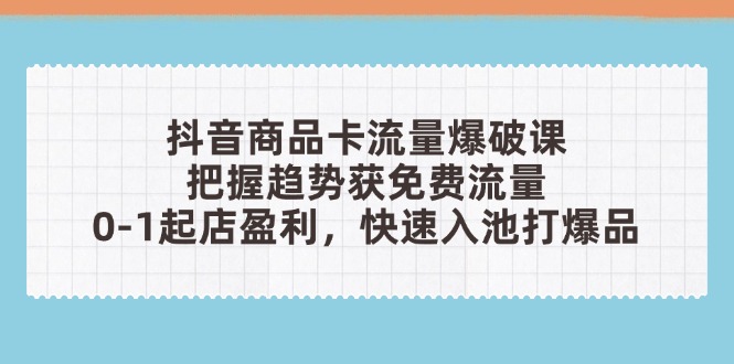 抖音商品卡流量爆破课：把握趋势获免费流量，0-1起店盈利，快速入池打爆品-策里行间