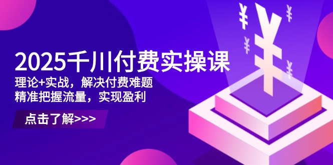 2025千川付费实操课，理论+实战，解决付费难题，精准把握流量，实现盈利-策里行间