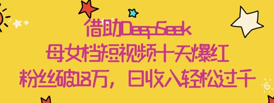 借助DeepSeek，母女档短视频十天爆红，粉丝破18W，日收入轻松几张-策里行间
