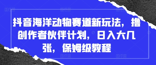 抖音海洋动物赛道新玩法，撸创作者伙伴计划，日入大几张，保姆级教程-策里行间