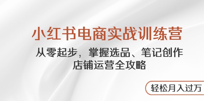 小红书电商实战训练营，从零起步，掌握选品、笔记创作、店铺运营全攻略…-策里行间