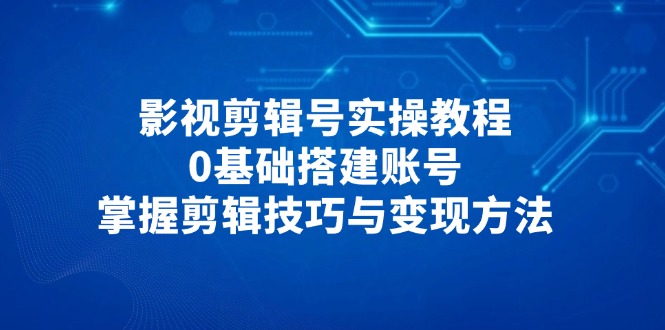 影视剪辑号实操教程，0基础搭建账号，掌握剪辑技巧与变现方法-策里行间