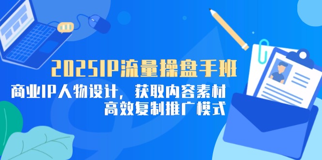 2025IP流量操盘手班，商业IP人物设计，获取内容素材，高效复制推广模式-策里行间