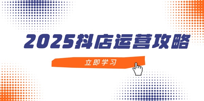 2025抖店运营攻略，掌握抖店技巧，打造月销百万，新手入门到精通-策里行间