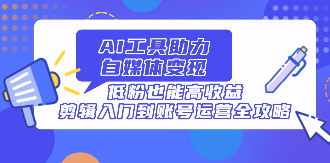 AI工具助力自媒体变现，低粉也能高收益，剪辑入门到账号运营全攻略-策里行间