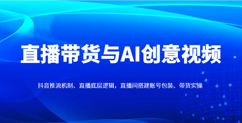 直播带货与AI创意视频，抖音推流机制、直播底层逻辑，直播间搭建账号包装、带货实操-策里行间