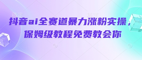 抖音ai全赛道暴力涨粉实操，保姆级教程免费教会你-策里行间