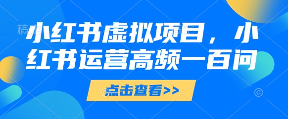 小红书虚拟项目，小红书运营高频一百问【文档】-策里行间