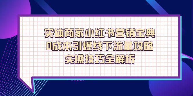 实体商家小红书营销宝典，0成本引爆线下流量攻略，实操技巧全解析-策里行间