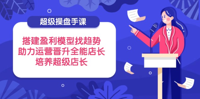 超级操盘手课，搭建盈利模型找趋势，助力运营晋升全能店长，培养超级店长-策里行间