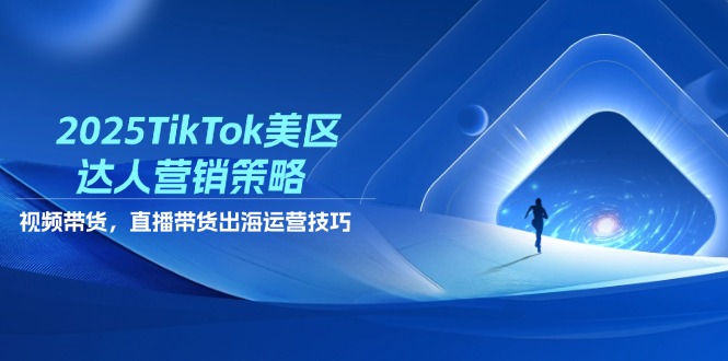 2025TikTok美区达人营销策略，视频带货，直播带货，出海运营技巧-策里行间