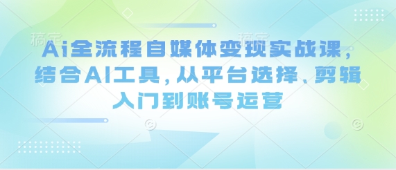 Ai全流程自媒体变现实战课，结合AI工具，从平台选择、剪辑入门到账号运营-策里行间