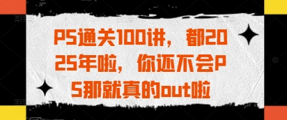 PS通关100讲，都2025年啦，你还不会PS那就真的out啦-策里行间
