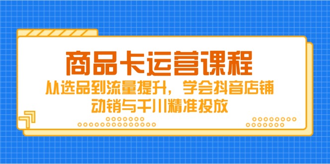 商品卡运营课程，从选品到流量提升，学会抖音店铺动销与千川精准投放-策里行间