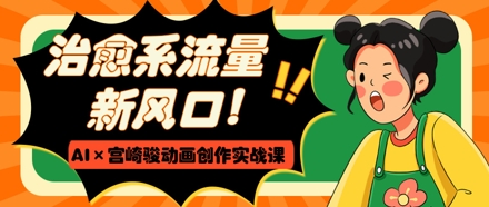 治愈系流量新风口，AI+宫崎骏动画创作实战课，从0到1打造爆款视频-策里行间