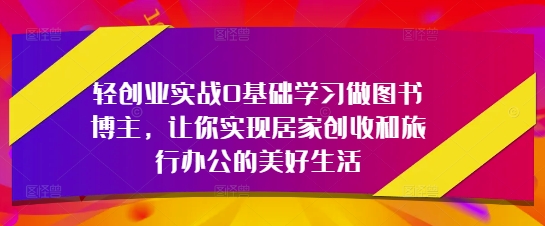 轻创业实战0基础学习做图书博主，让你实现居家创收和旅行办公的美好生活-策里行间