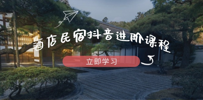酒店民宿抖音进阶课程，掌握流量渠道与推流逻辑，打造爆款内容-策里行间