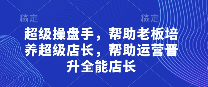 超级操盘手，​帮助老板培养超级店长，帮助运营晋升全能店长-策里行间