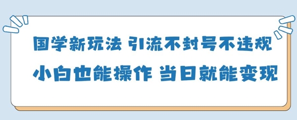 国学新玩法，引流不封号不违规小白也能操作，当日就能变现-策里行间