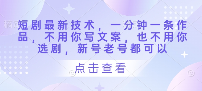 短剧最新技术，一分钟一条作品，不用你写文案，也不用你选剧，新号老号都可以-策里行间