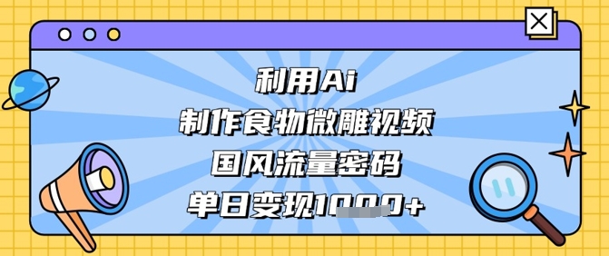 利用Ai制作食物微雕视频，国风流量密码，单日变现数张-策里行间