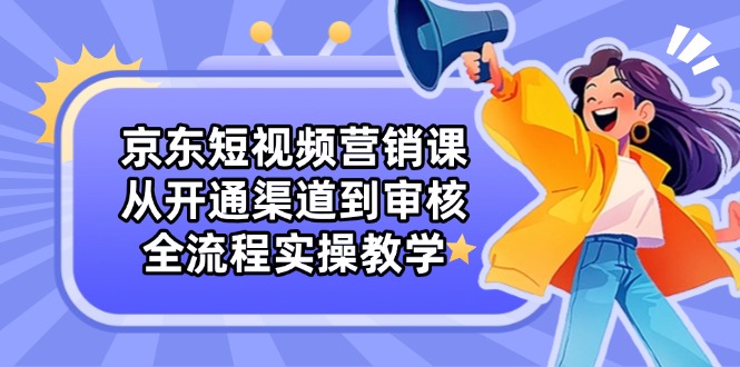 京东短视频营销课：从开通渠道到审核，全流程实操教学-策里行间