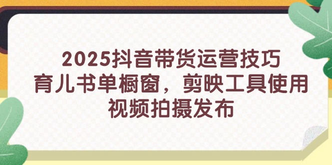 2025抖音带货运营技巧，育儿书单橱窗，剪映工具使用，视频拍摄发布-策里行间