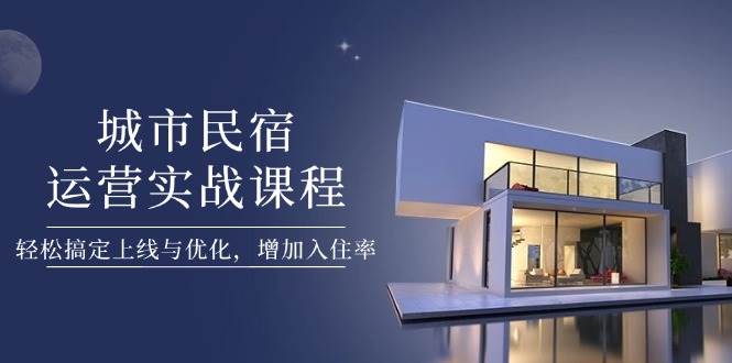 城市民宿运营实战课程，轻松搞定上线与优化，增加入住率-策里行间