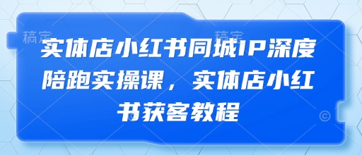 实体店小红书同城IP深度陪跑实操课，实体店小红书获客教程-策里行间