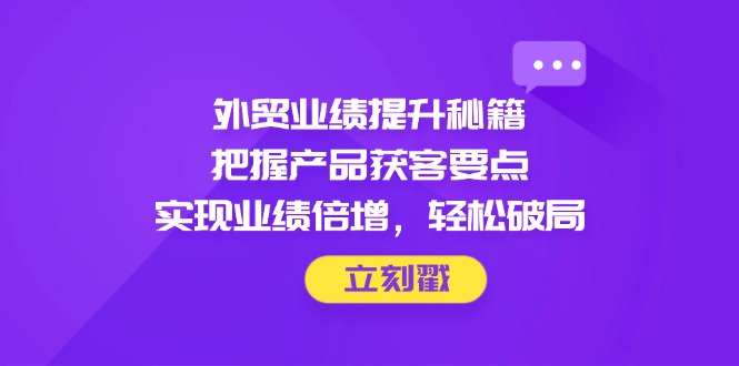 外贸业绩提升秘籍，把握产品获客要点，实现业绩倍增，轻松破局-策里行间