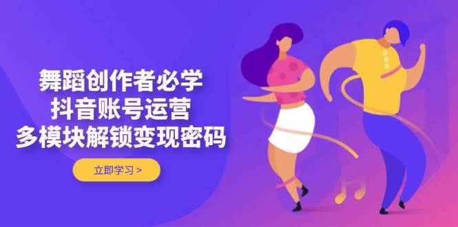 舞蹈创作者必学，抖音账号运营，多模块解锁变现密码-策里行间