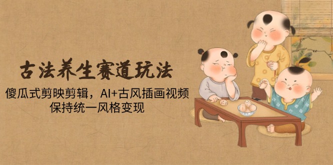 古法养生赛道玩法，傻瓜式剪映剪辑，AI+古风插画视频，保持统一风格变现-策里行间