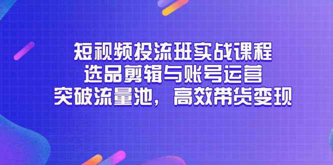短视频投流班实战课程，选品剪辑与账号运营，突破流量池，高效带货变现-策里行间