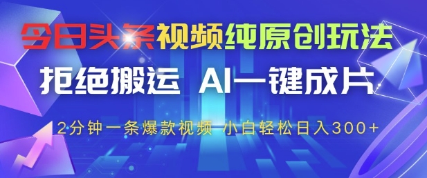 今日头条视频纯原创玩法，拒绝搬运，AI一键成片， 2分钟一条爆款视频，小白也能轻松日入3张+【揭秘】-策里行间