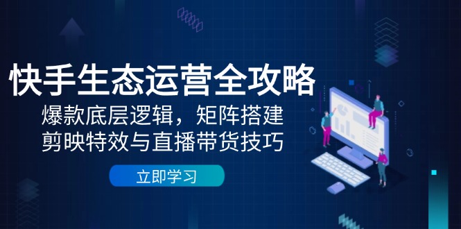 快手生态运营全攻略：爆款底层逻辑，矩阵搭建，剪映特效与直播带货技巧-策里行间