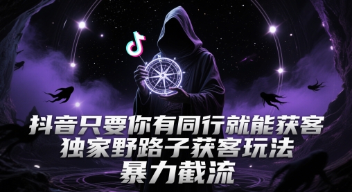 抖音只要你有同行就能获客，独家野路子获客玩法，暴力截流【揭秘】-策里行间