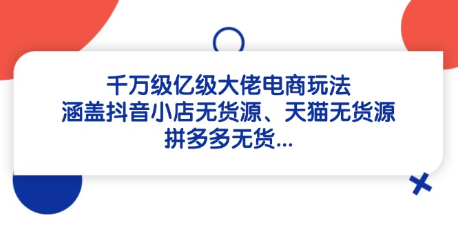 千万级亿级大佬电商玩法：涵盖抖音小店无货源、天猫无货源、拼多多无货…-策里行间
