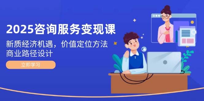 2025咨询服务变现课：新质经济机遇，价值定位方法，商业路径设计-策里行间