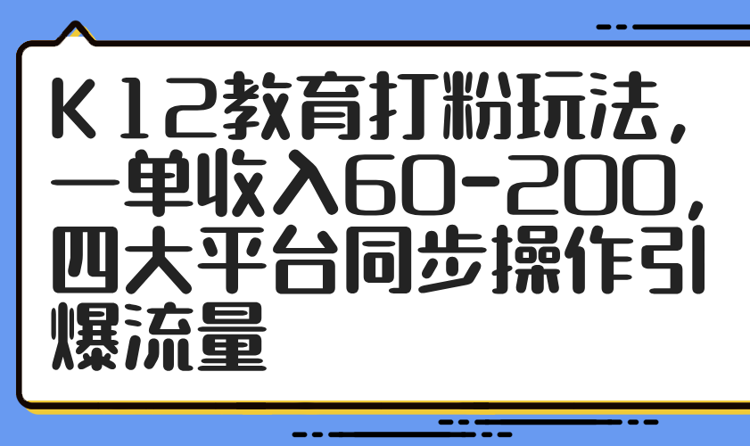 K12教育打粉玩法，一单收入60-200，四大平台同步操作引爆流量-策里行间