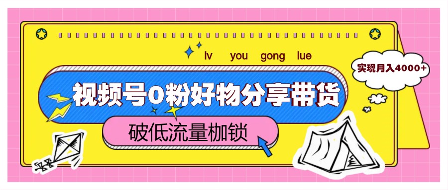 视频号0粉好物分享带货，突破低流量枷锁，实现月入4000+-策里行间