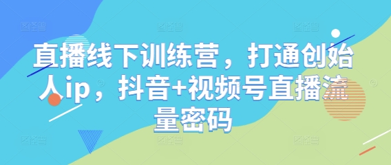 直播线下训练营，打通创始人ip，抖音+视频号直播流量密码-策里行间