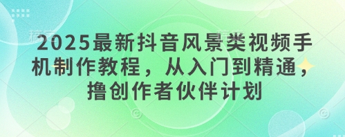 2025最新抖音风景类视频手机制作教程，从入门到精通，撸创作者伙伴计划-策里行间