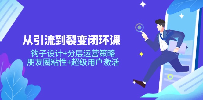 从引流到裂变闭环课：钩子设计+分层运营策略，朋友圈粘性+超级用户激活-策里行间