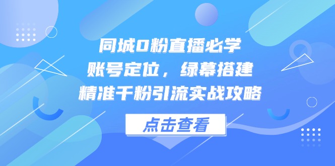 同城0粉直播必学，账号定位，绿幕搭建，精准千粉引流实战攻略-策里行间